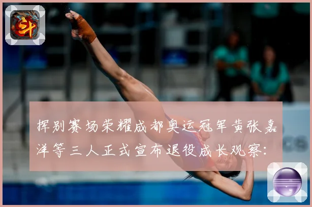 挥别赛场荣耀成都奥运冠军黄张嘉洋等三人正式宣布退役成长观察：最新赛事动态与深度分析