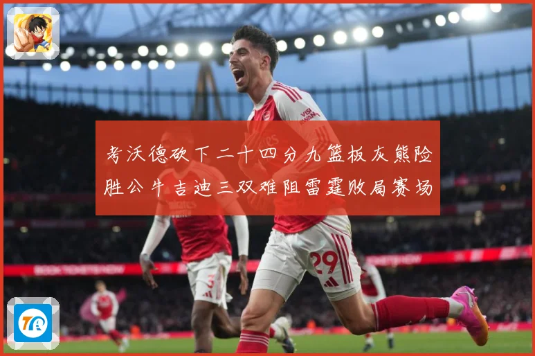 考沃德砍下二十四分九篮板灰熊险胜公牛吉迪三双难阻雷霆败局赛场复盘：最新赛事动态与深度分析