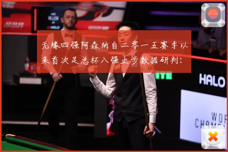 无缘四强阿森纳自二零一五赛季以来首次足总杯八强止步数据研判：最新赛事动态与深度分析