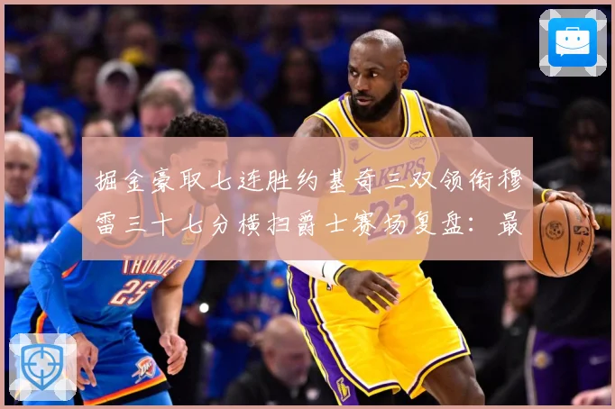 掘金豪取七连胜约基奇三双领衔穆雷三十七分横扫爵士赛场复盘：最新赛事动态与深度分析