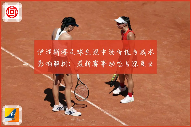 伊涅斯塔足球生涯中场价值与战术影响解析：最新赛事动态与深度分析