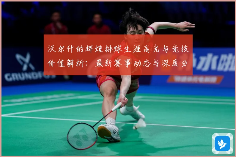 沃尔什的辉煌排球生涯高光与竞技价值解析：最新赛事动态与深度分析