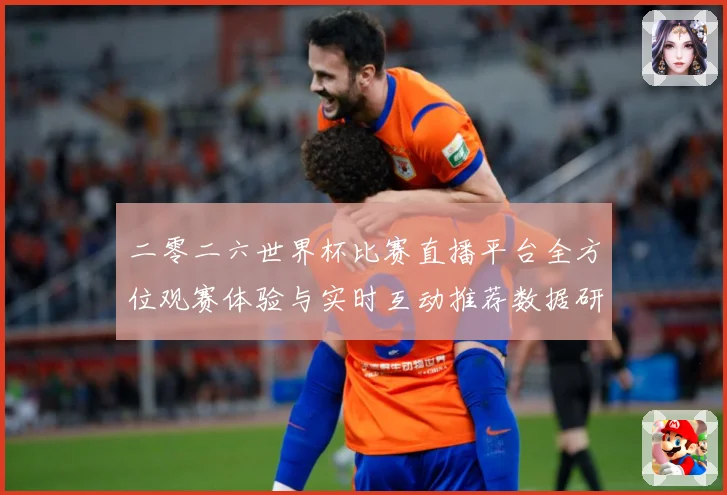 二零二六世界杯比赛直播平台全方位观赛体验与实时互动推荐数据研判：最新赛事动态与深度分析
