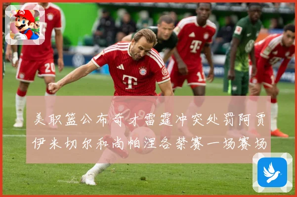 美职篮公布奇才雷霆冲突处罚阿贾伊米切尔和尚帕涅各禁赛一场赛场复盘：最新赛事动态与深度分析