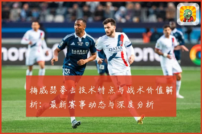 梅威瑟拳击技术特点与战术价值解析：最新赛事动态与深度分析