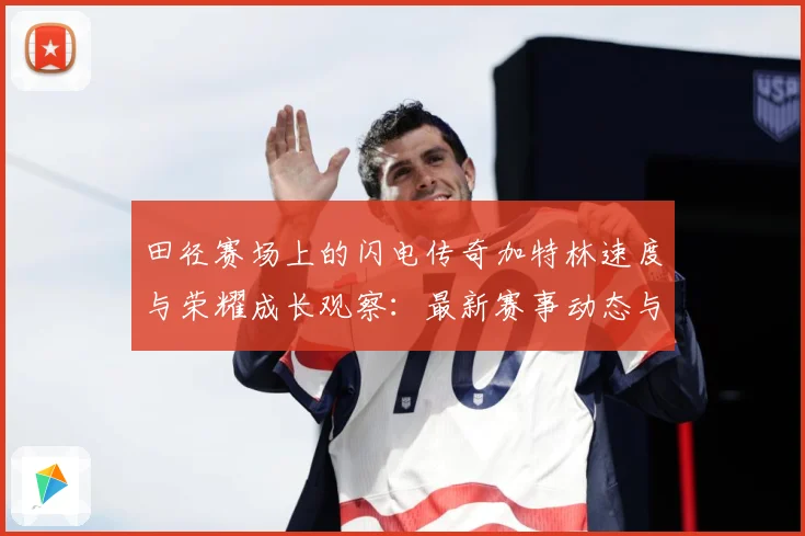 田径赛场上的闪电传奇加特林速度与荣耀成长观察：最新赛事动态与深度分析