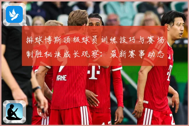 排球博斯顶级球员训练技巧与赛场制胜秘诀成长观察：最新赛事动态与深度分析