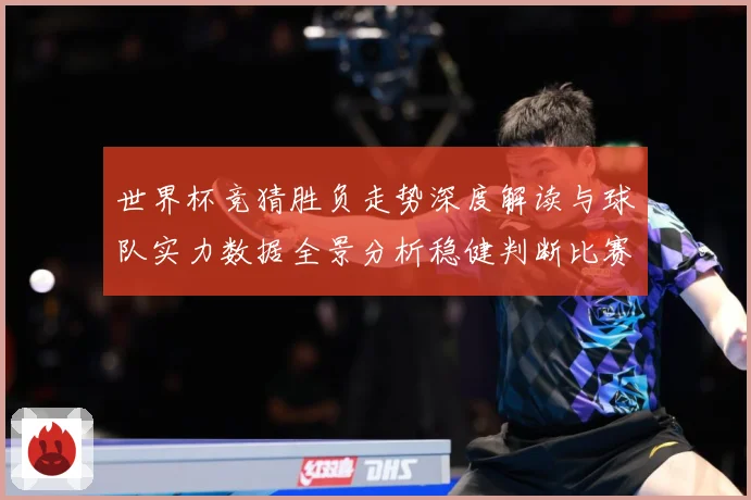 世界杯竞猜胜负走势深度解读与球队实力数据全景分析稳健判断比赛数据研判：最新赛事动态与深度分析