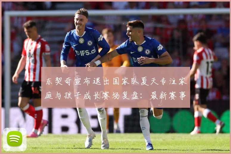 东契奇宣布退出国家队夏天专注家庭与孩子成长赛场复盘：最新赛事动态与深度分析