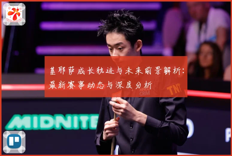基耶萨成长轨迹与未来前景解析：最新赛事动态与深度分析
