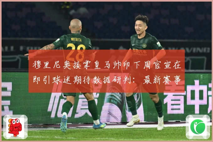 穆里尼奥接掌皇马帅印下周官宣在即引球迷期待数据研判：最新赛事动态与深度分析