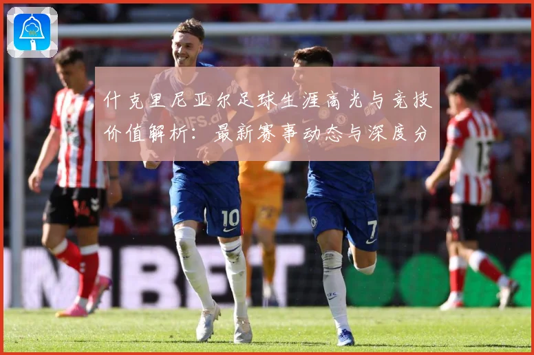 什克里尼亚尔足球生涯高光与竞技价值解析：最新赛事动态与深度分析