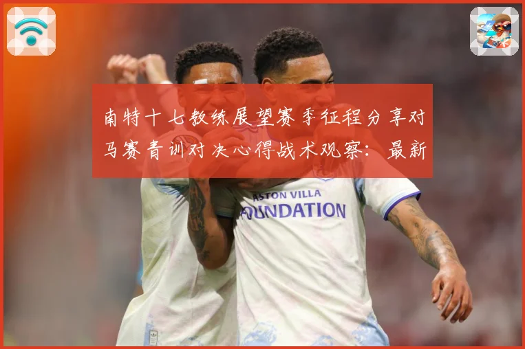 南特十七教练展望赛季征程分享对马赛青训对决心得战术观察：最新赛事动态与深度分析