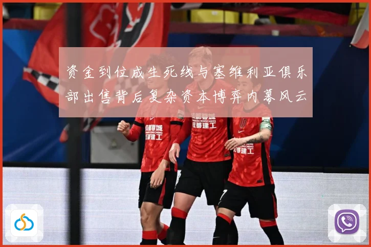 资金到位成生死线与塞维利亚俱乐部出售背后复杂资本博弈内幕风云赛事前瞻：最新赛事动态与深度分析