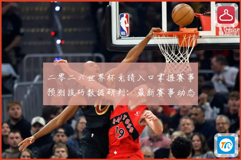 二零二六世界杯竞猜入口掌握赛事预测技巧数据研判：最新赛事动态与深度分析