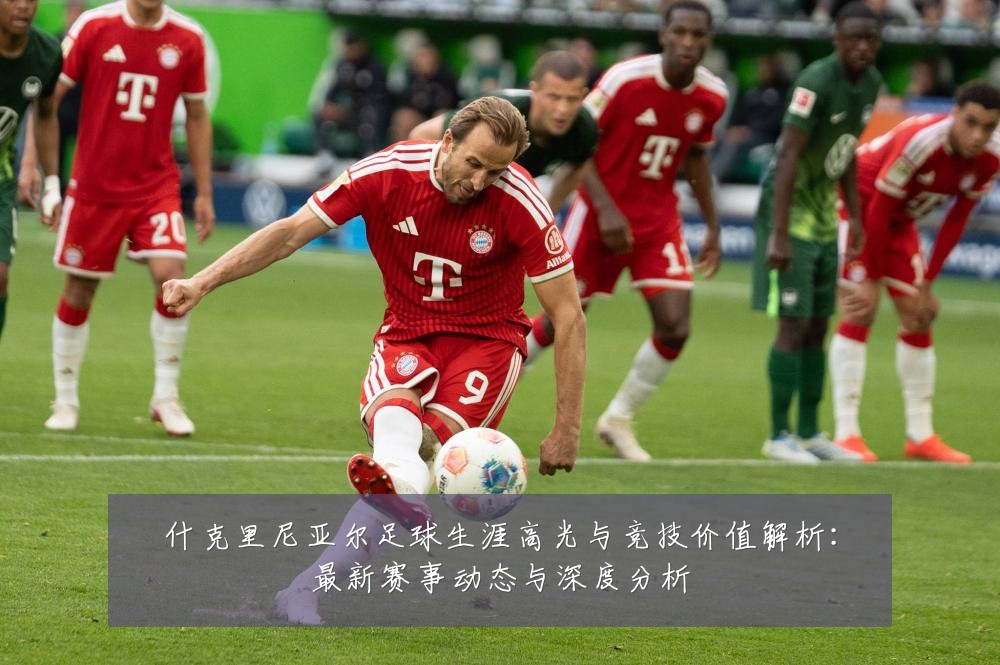 什克里尼亚尔足球生涯高光与竞技价值解析：最新赛事动态与深度分析