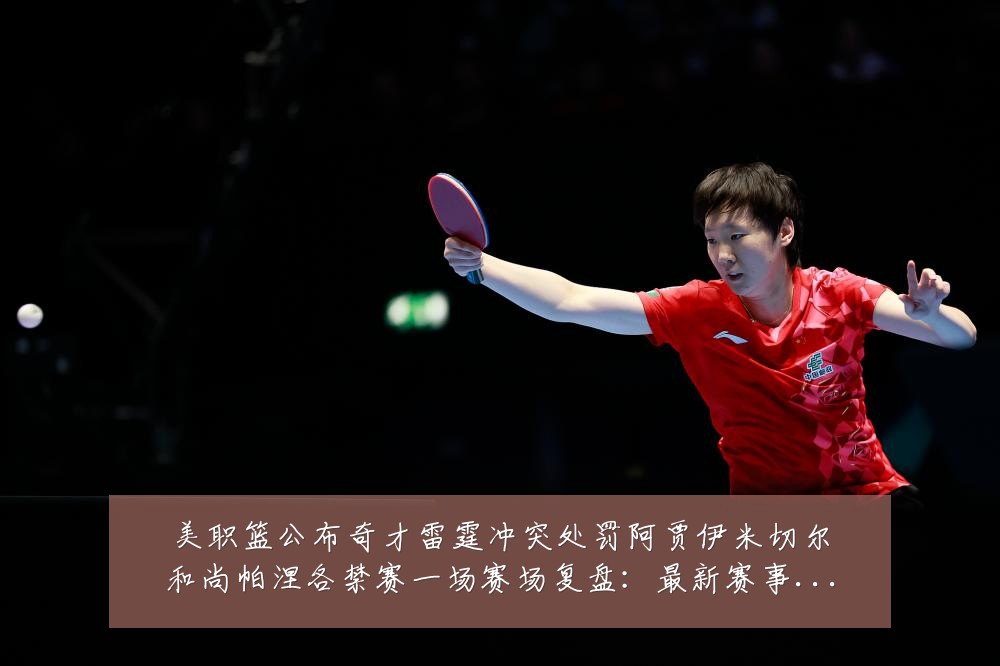 美职篮公布奇才雷霆冲突处罚阿贾伊米切尔和尚帕涅各禁赛一场赛场复盘:最新赛事动态与深度分析