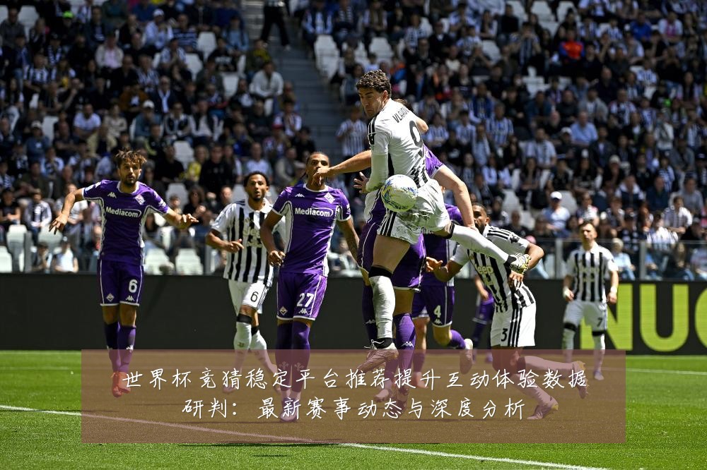 世界杯竞猜稳定平台推荐提升互动体验数据研判:最新赛事动态与深度分析