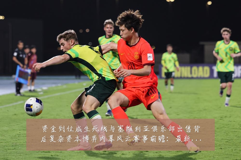 资金到位成生死线与塞维利亚俱乐部出售背后复杂资本博弈内幕风云赛事前瞻:最新赛事动态与深度分析