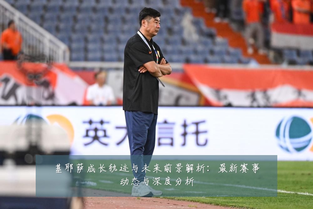 基耶萨成长轨迹与未来前景解析:最新赛事动态与深度分析