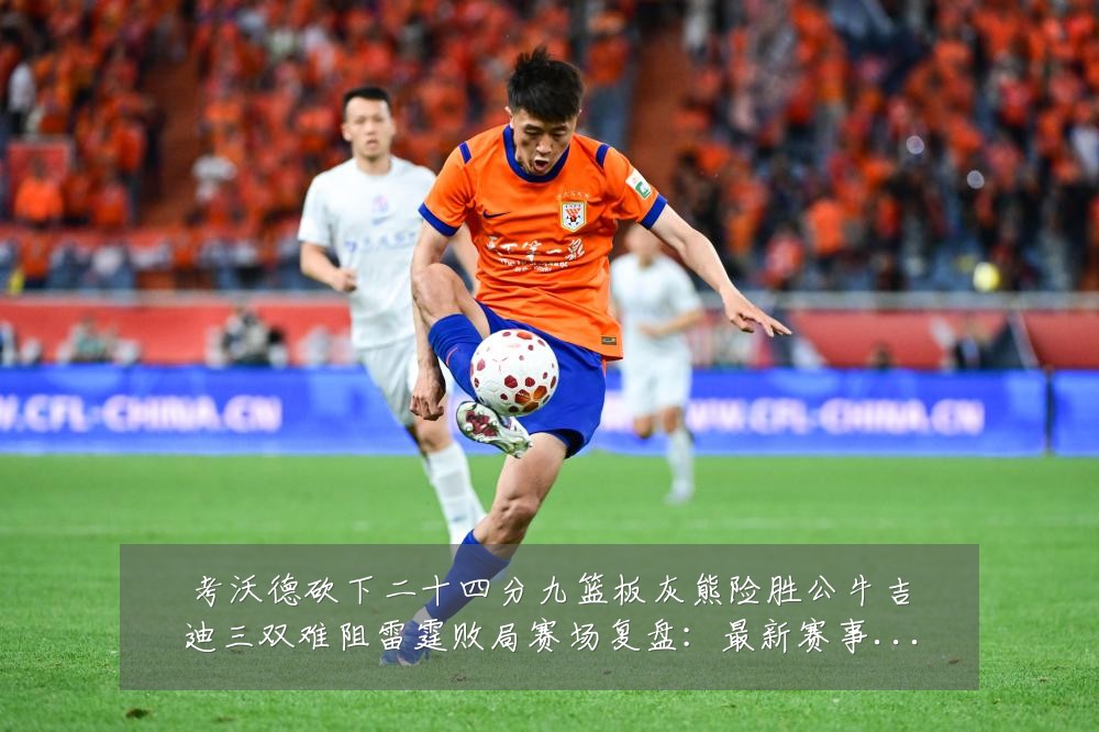 考沃德砍下二十四分九篮板灰熊险胜公牛吉迪三双难阻雷霆败局赛场复盘:最新赛事动态与深度分析