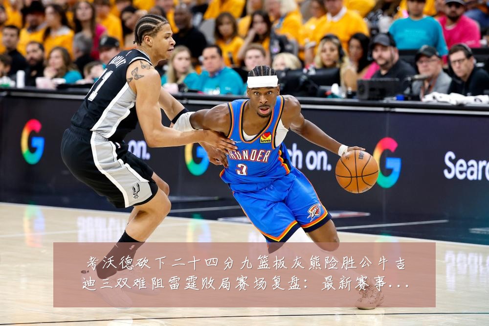 考沃德砍下二十四分九篮板灰熊险胜公牛吉迪三双难阻雷霆败局赛场复盘:最新赛事动态与深度分析